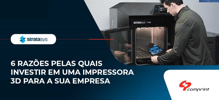 6 razões pelas quais investir em uma impressora 3D para a sua empresa